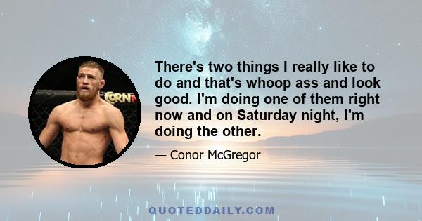 There's two things I really like to do and that's whoop ass and look good. I'm doing one of them right now and on Saturday night, I'm doing the other.