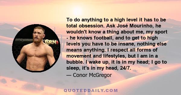To do anything to a high level it has to be total obsession. Ask José Mourinho, he wouldn't know a thing about me, my sport - he knows football, and to get to high levels you have to be insane, nothing else means