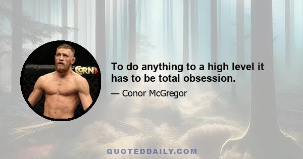 To do anything to a high level it has to be total obsession.