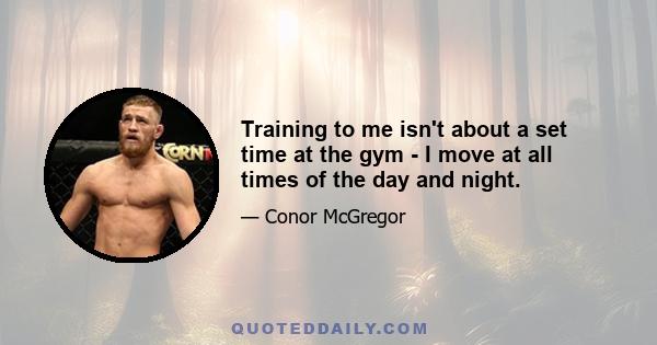 Training to me isn't about a set time at the gym - I move at all times of the day and night.