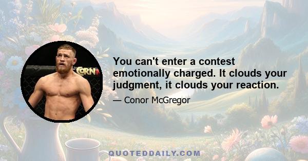 You can't enter a contest emotionally charged. It clouds your judgment, it clouds your reaction.