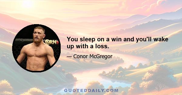 You sleep on a win and you'll wake up with a loss.