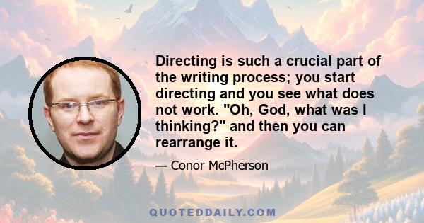 Directing is such a crucial part of the writing process; you start directing and you see what does not work. Oh, God, what was I thinking? and then you can rearrange it.