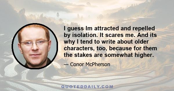 I guess Im attracted and repelled by isolation. It scares me. And its why I tend to write about older characters, too, because for them the stakes are somewhat higher.