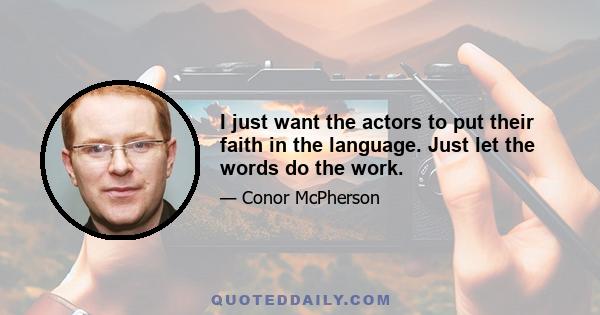 I just want the actors to put their faith in the language. Just let the words do the work.