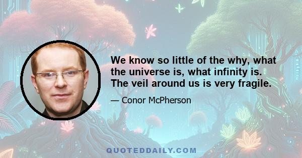 We know so little of the why, what the universe is, what infinity is. The veil around us is very fragile.