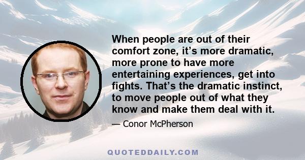 When people are out of their comfort zone, it’s more dramatic, more prone to have more entertaining experiences, get into fights. That’s the dramatic instinct, to move people out of what they know and make them deal