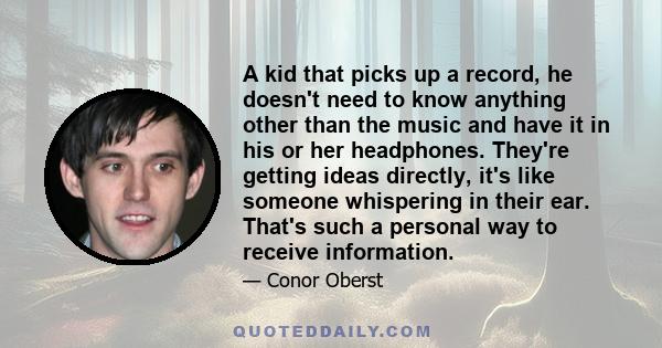 A kid that picks up a record, he doesn't need to know anything other than the music and have it in his or her headphones. They're getting ideas directly, it's like someone whispering in their ear. That's such a personal 