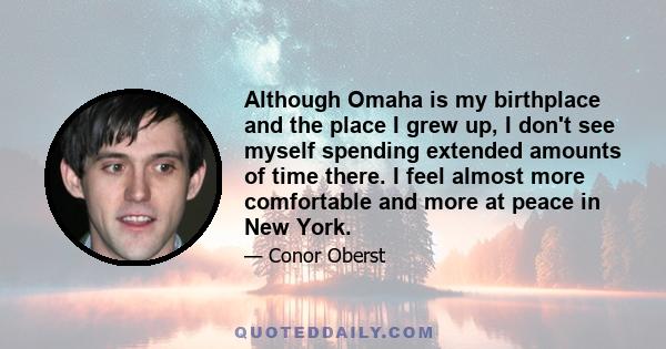 Although Omaha is my birthplace and the place I grew up, I don't see myself spending extended amounts of time there. I feel almost more comfortable and more at peace in New York.