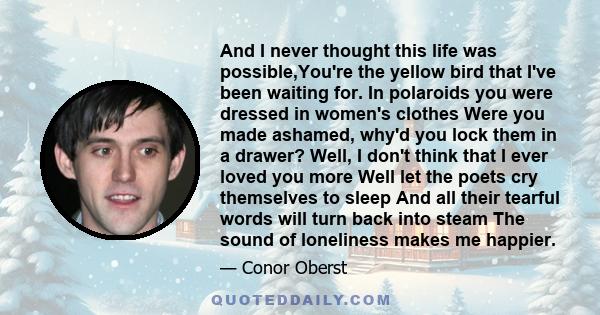 And I never thought this life was possible,You're the yellow bird that I've been waiting for. In polaroids you were dressed in women's clothes Were you made ashamed, why'd you lock them in a drawer? Well, I don't think
