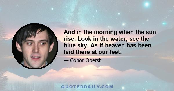 And in the morning when the sun rise. Look in the water, see the blue sky. As if heaven has been laid there at our feet.