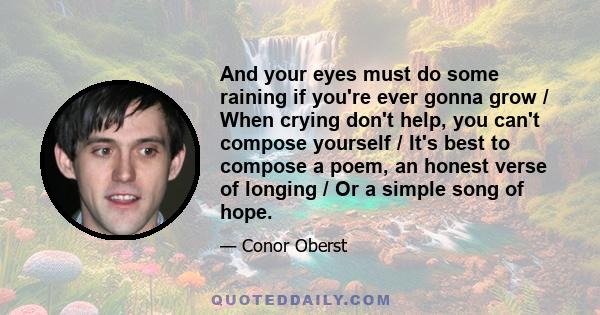 And your eyes must do some raining if you're ever gonna grow / When crying don't help, you can't compose yourself / It's best to compose a poem, an honest verse of longing / Or a simple song of hope.