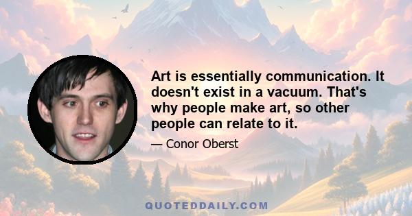 Art is essentially communication. It doesn't exist in a vacuum. That's why people make art, so other people can relate to it.