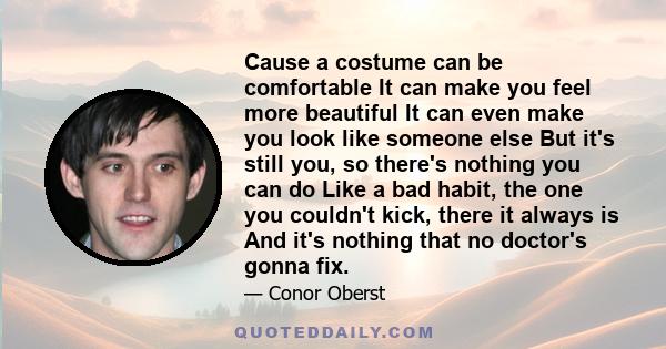 Cause a costume can be comfortable It can make you feel more beautiful It can even make you look like someone else But it's still you, so there's nothing you can do Like a bad habit, the one you couldn't kick, there it