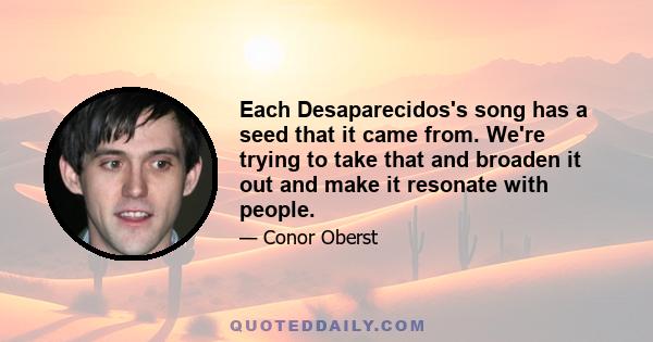 Each Desaparecidos's song has a seed that it came from. We're trying to take that and broaden it out and make it resonate with people.