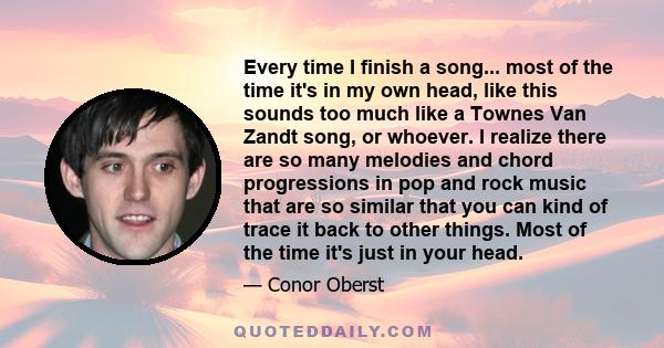 Every time I finish a song... most of the time it's in my own head, like this sounds too much like a Townes Van Zandt song, or whoever. I realize there are so many melodies and chord progressions in pop and rock music