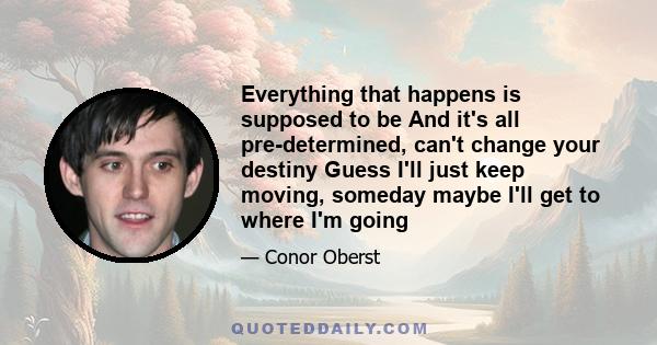 Everything that happens is supposed to be And it's all pre-determined, can't change your destiny Guess I'll just keep moving, someday maybe I'll get to where I'm going