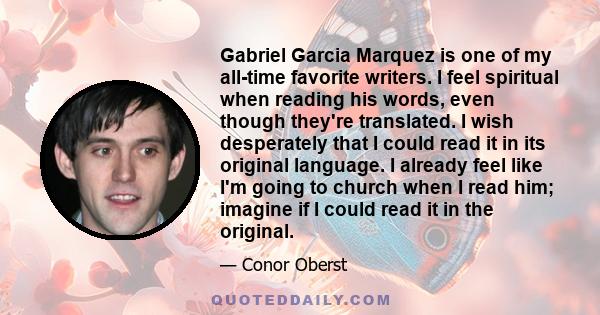 Gabriel Garcia Marquez is one of my all-time favorite writers. I feel spiritual when reading his words, even though they're translated. I wish desperately that I could read it in its original language. I already feel