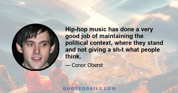 Hip-hop music has done a very good job of maintaining the political context, where they stand and not giving a sh-t what people think.