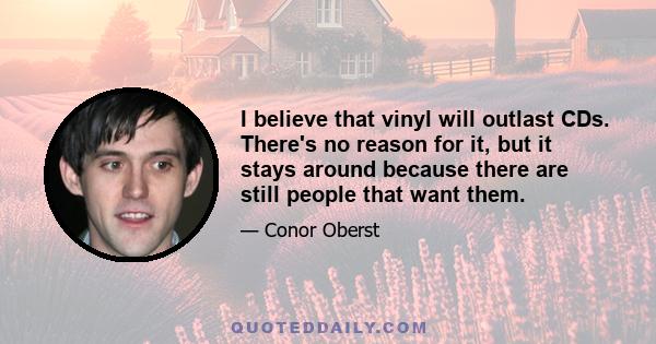 I believe that vinyl will outlast CDs. There's no reason for it, but it stays around because there are still people that want them.