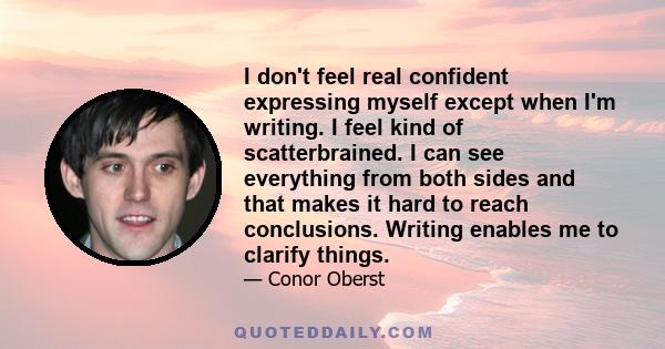 I don't feel real confident expressing myself except when I'm writing. I feel kind of scatterbrained. I can see everything from both sides and that makes it hard to reach conclusions. Writing enables me to clarify