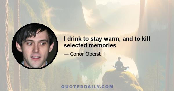 I drink to stay warm, and to kill selected memories