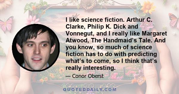 I like science fiction. Arthur C. Clarke, Philip K. Dick and Vonnegut, and I really like Margaret Atwood, The Handmaid’s Tale. And you know, so much of science fiction has to do with predicting what’s to come, so I