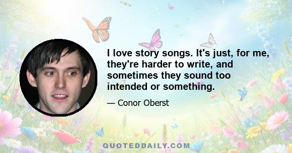 I love story songs. It's just, for me, they're harder to write, and sometimes they sound too intended or something.