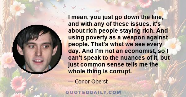 I mean, you just go down the line, and with any of these issues, it's about rich people staying rich. And using poverty as a weapon against people. That's what we see every day. And I'm not an economist, so I can't