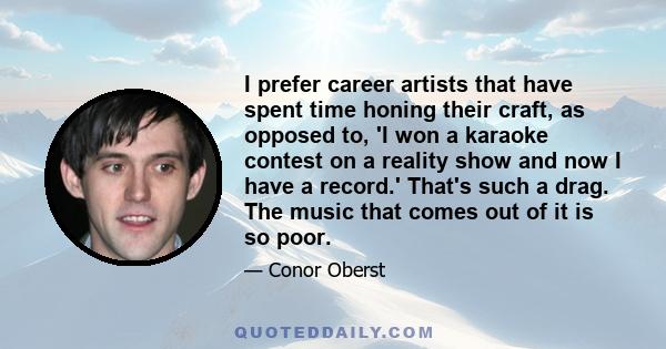 I prefer career artists that have spent time honing their craft, as opposed to, 'I won a karaoke contest on a reality show and now I have a record.' That's such a drag. The music that comes out of it is so poor.