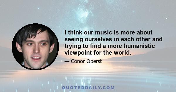 I think our music is more about seeing ourselves in each other and trying to find a more humanistic viewpoint for the world.