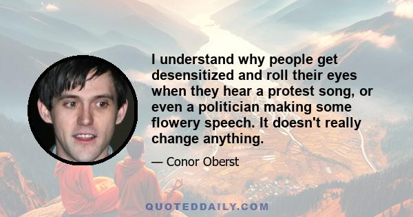 I understand why people get desensitized and roll their eyes when they hear a protest song, or even a politician making some flowery speech. It doesn't really change anything.