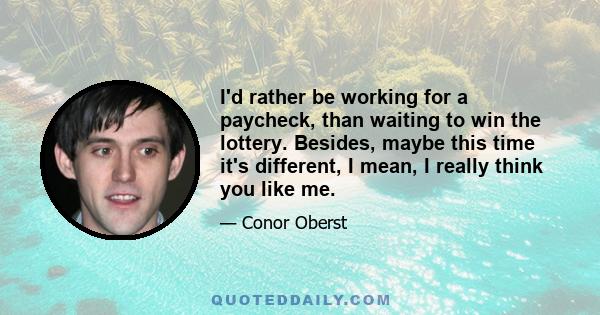 I'd rather be working for a paycheck, than waiting to win the lottery. Besides, maybe this time it's different, I mean, I really think you like me.