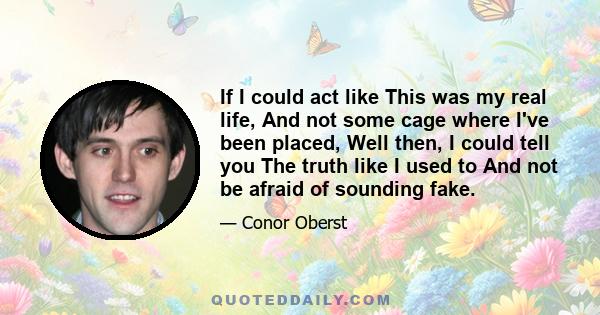 If I could act like This was my real life, And not some cage where I've been placed, Well then, I could tell you The truth like I used to And not be afraid of sounding fake.