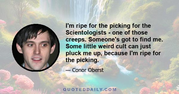 I'm ripe for the picking for the Scientologists - one of those creeps. Someone's got to find me. Some little weird cult can just pluck me up, because I'm ripe for the picking.