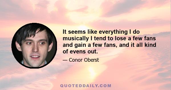 It seems like everything I do musically I tend to lose a few fans and gain a few fans, and it all kind of evens out.