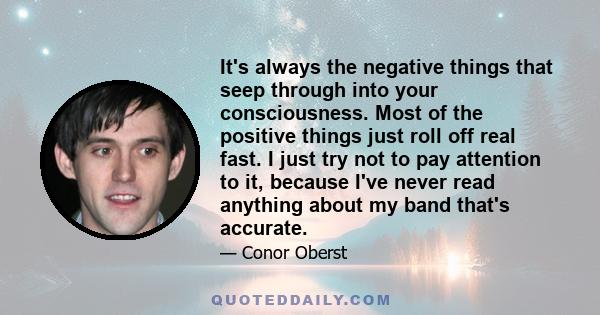 It's always the negative things that seep through into your consciousness. Most of the positive things just roll off real fast. I just try not to pay attention to it, because I've never read anything about my band