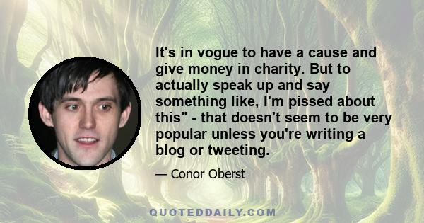 It's in vogue to have a cause and give money in charity. But to actually speak up and say something like, I'm pissed about this - that doesn't seem to be very popular unless you're writing a blog or tweeting.