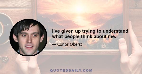 I've given up trying to understand what people think about me.