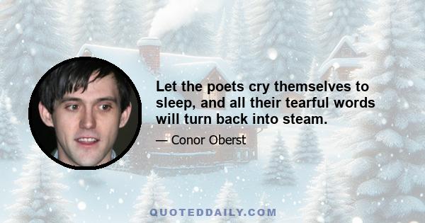 Let the poets cry themselves to sleep, and all their tearful words will turn back into steam.