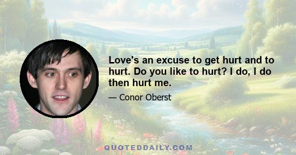 Love's an excuse to get hurt and to hurt. Do you like to hurt? I do, I do then hurt me.