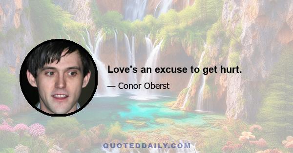 Love's an excuse to get hurt.