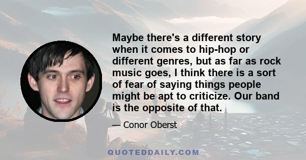 Maybe there's a different story when it comes to hip-hop or different genres, but as far as rock music goes, I think there is a sort of fear of saying things people might be apt to criticize. Our band is the opposite of 