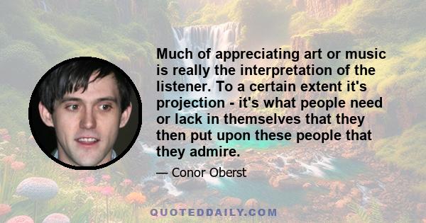 Much of appreciating art or music is really the interpretation of the listener. To a certain extent it's projection - it's what people need or lack in themselves that they then put upon these people that they admire.