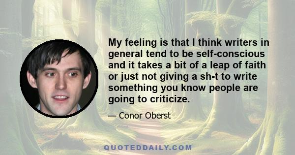 My feeling is that I think writers in general tend to be self-conscious and it takes a bit of a leap of faith or just not giving a sh-t to write something you know people are going to criticize.