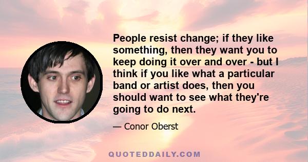 People resist change; if they like something, then they want you to keep doing it over and over - but I think if you like what a particular band or artist does, then you should want to see what they're going to do next.