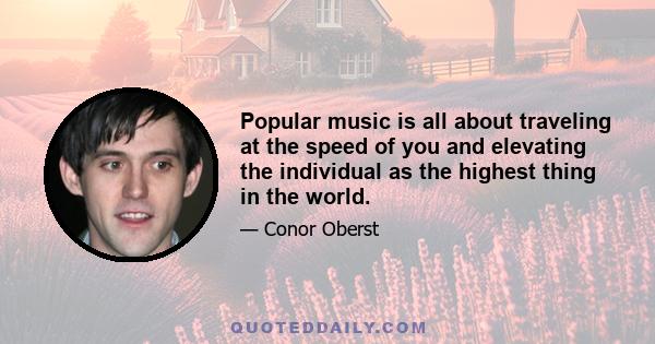 Popular music is all about traveling at the speed of you and elevating the individual as the highest thing in the world.