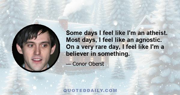 Some days I feel like I'm an atheist. Most days, I feel like an agnostic. On a very rare day, I feel like I'm a believer in something.