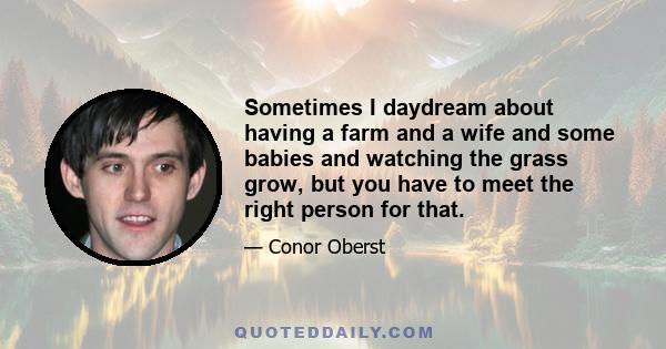 Sometimes I daydream about having a farm and a wife and some babies and watching the grass grow, but you have to meet the right person for that.