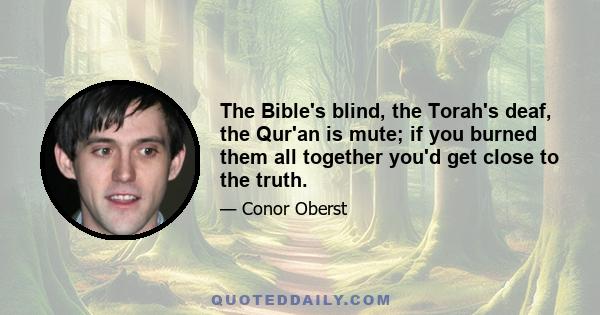 The Bible's blind, the Torah's deaf, the Qur'an is mute; if you burned them all together you'd get close to the truth.